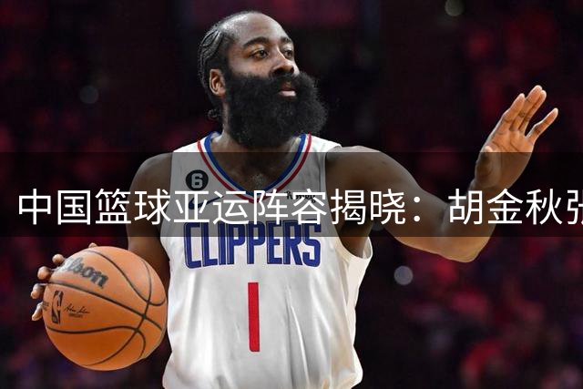 中国篮球亚运阵容揭晓：胡金秋张子宇领衔，韩旭李月汝缺阵