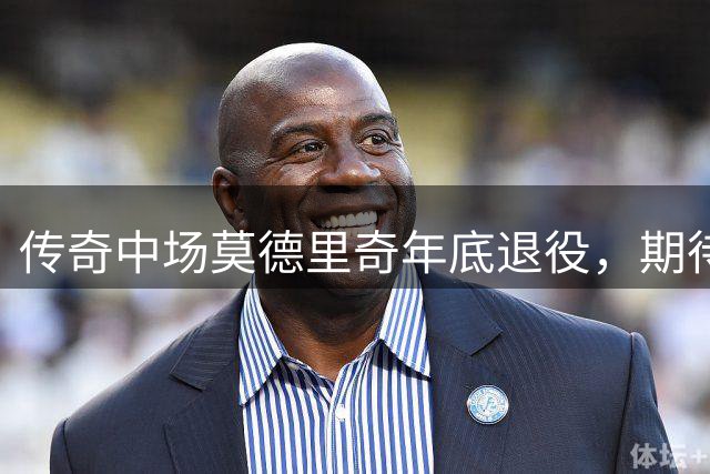 传奇中场莫德里奇年底退役，期待重返皇马执教