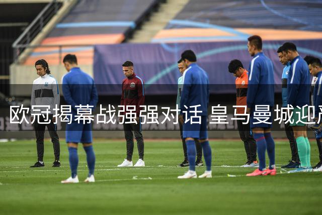 欧冠揭幕战强强对话 皇马曼城迎严峻考验